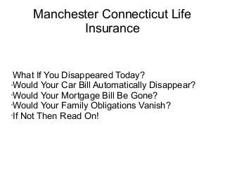 Manchester Connecticut Life
            Insurance


 What If You Disappeared Today?
•Would Your Car Bill Automatically Disappear?

•Would Your Mortgage Bill Be Gone?

•Would Your Family Obligations Vanish?

•If Not Then Read On!
 