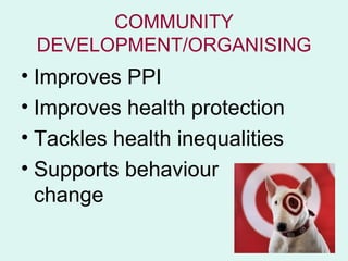 COMMUNITY
 DEVELOPMENT/ORGANISING
• Improves PPI
• Improves health protection
• Tackles health inequalities
• Supports behaviour
  change
 