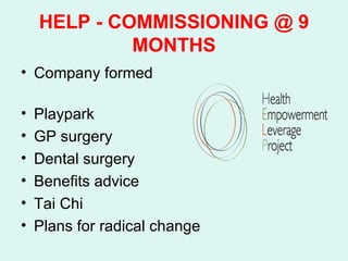 HELP - COMMISSIONING @ 9
             MONTHS
• Company formed

•   Playpark
•   GP surgery
•   Dental surgery
•   Benefits advice
•   Tai Chi
•   Plans for radical change
 