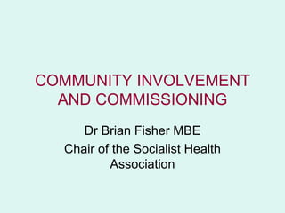 COMMUNITY INVOLVEMENT
  AND COMMISSIONING
     Dr Brian Fisher MBE
  Chair of the Socialist Health
          Association
 