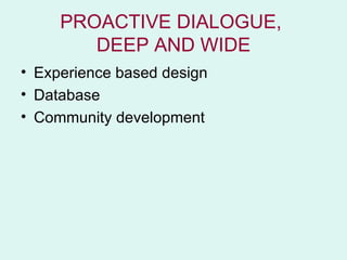 PROACTIVE DIALOGUE,
        DEEP AND WIDE
• Experience based design
• Database
• Community development
 