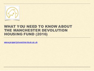 WHAT YOU NEED TO KNOW ABOUT
THE MANCHESTER DEVOLUTION
HOUSING FUND (2016)
www.propertyinvestmentsuk.co.uk
 
