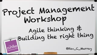 Project Management
Workshop
Agile thinking &
Building the right thing
@Kev_C_Murray
 