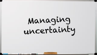 Managing
uncertainty
 