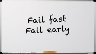 Fail fast
Fail early
 