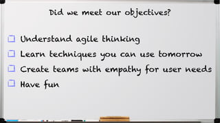 Understand agile thinking
Learn techniques you can use tomorrow
Create teams with empathy for user needs
Have fun
Did we meet our objectives?
 