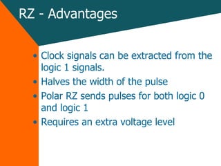 RZ - Advantages Clock signals can be extracted from the logic 1 signals. Halves the width of the pulse Polar RZ sends pulses for both logic 0 and logic 1 Requires an extra voltage level 