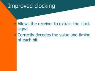 Improved clocking Allows the receiver to extract the clock signal  Correctly decodes the value and timing of each bit 