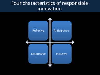 Four characteristics of responsible
           innovation


          Reflexive   Anticipatory




         Responsive    Inclusive
 