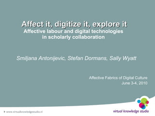 Affect it, digitize it, explore it Affective labour and digital technologies  in scholarly collaboration  Smiljana Antonijevic, Stefan Dormans, Sally Wyatt Affective Fabrics of Digital Culture June 3-4, 2010 