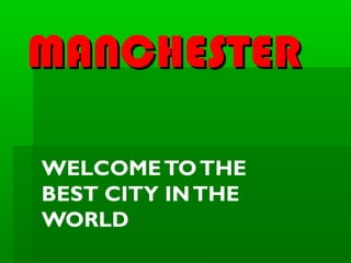 MANCHESTER
WELCOME TO THE
BEST CITY IN THE
WORLD