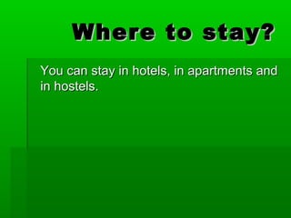 Where to stay?
You can stay in hotels, in apartments and
in hostels.