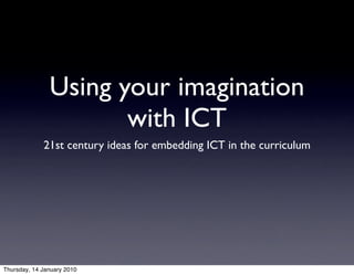 Using your imagination
                      with ICT
             21st century ideas for embedding ICT in the curriculum




Thursday, 14 January 2010
 