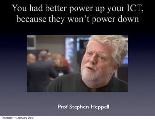 You had better power up your ICT,
        because they won’t power down




                            Prof Stephen Heppell
Thursday, 14 January 2010
 