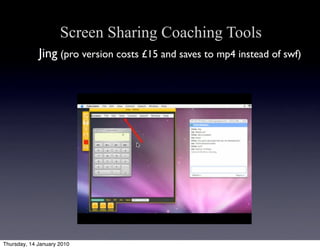 Screen Sharing Coaching Tools
             Jing (pro version costs £15 and saves to mp4 instead of swf)




Thursday, 14 January 2010
 