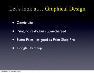 Let’s look at… Graphical Design

              •     Comic Life

              •     Paint, no really, but super-charged

              •     Sumo Paint - as good as Paint Shop Pro

              •     Google Sketchup




Thursday, 14 January 2010
 