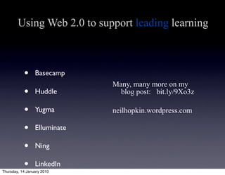 Using Web 2.0 to support leading learning



           •     Basecamp
                              Many, many more on my
           •     Huddle         blog post: bit.ly/9Xo3z

           •     Yugma        neilhopkin.wordpress.com

           •     Elluminate

           •     Ning

           •     LinkedIn
Thursday, 14 January 2010
 