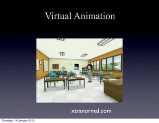 Virtual Animation




                                  xtranormal.com
Thursday, 14 January 2010
 