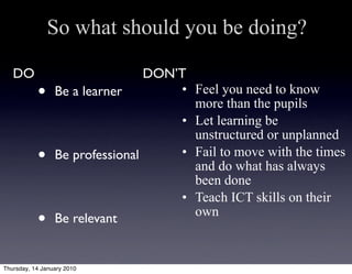 So what should you be doing?

   DO                            DON’T
           •     Be a learner        • Feel you need ...
