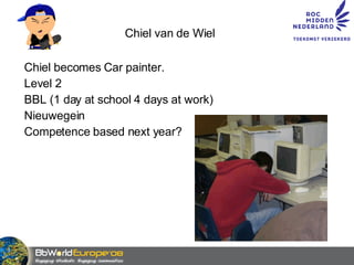 Chiel van de Wiel Chiel becomes Car painter. Level 2 BBL (1 day at school 4 days at work) Nieuwegein Competence based next year? 