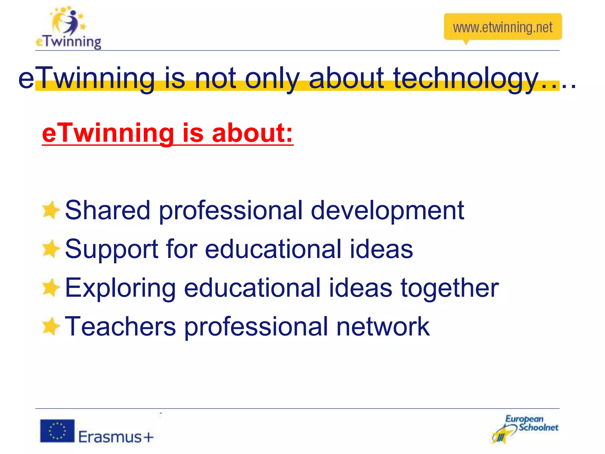 eTwinning is not only about technology….
eTwinning is about:
Shared professional development
Support for educational ideas
Exploring educational ideas together
Teachers professional network
 