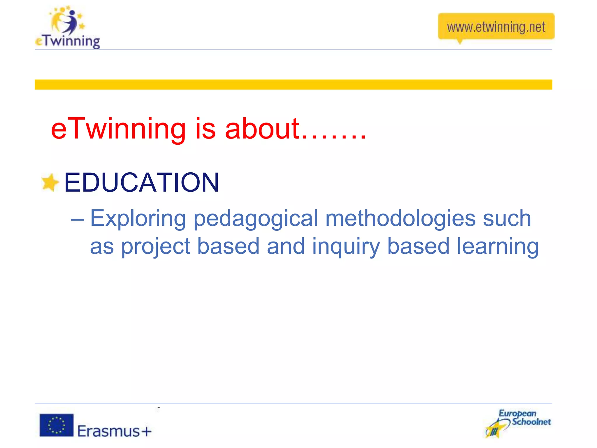 eTwinning is about…….
EDUCATION
– Exploring pedagogical methodologies such
as project based and inquiry based learning
 