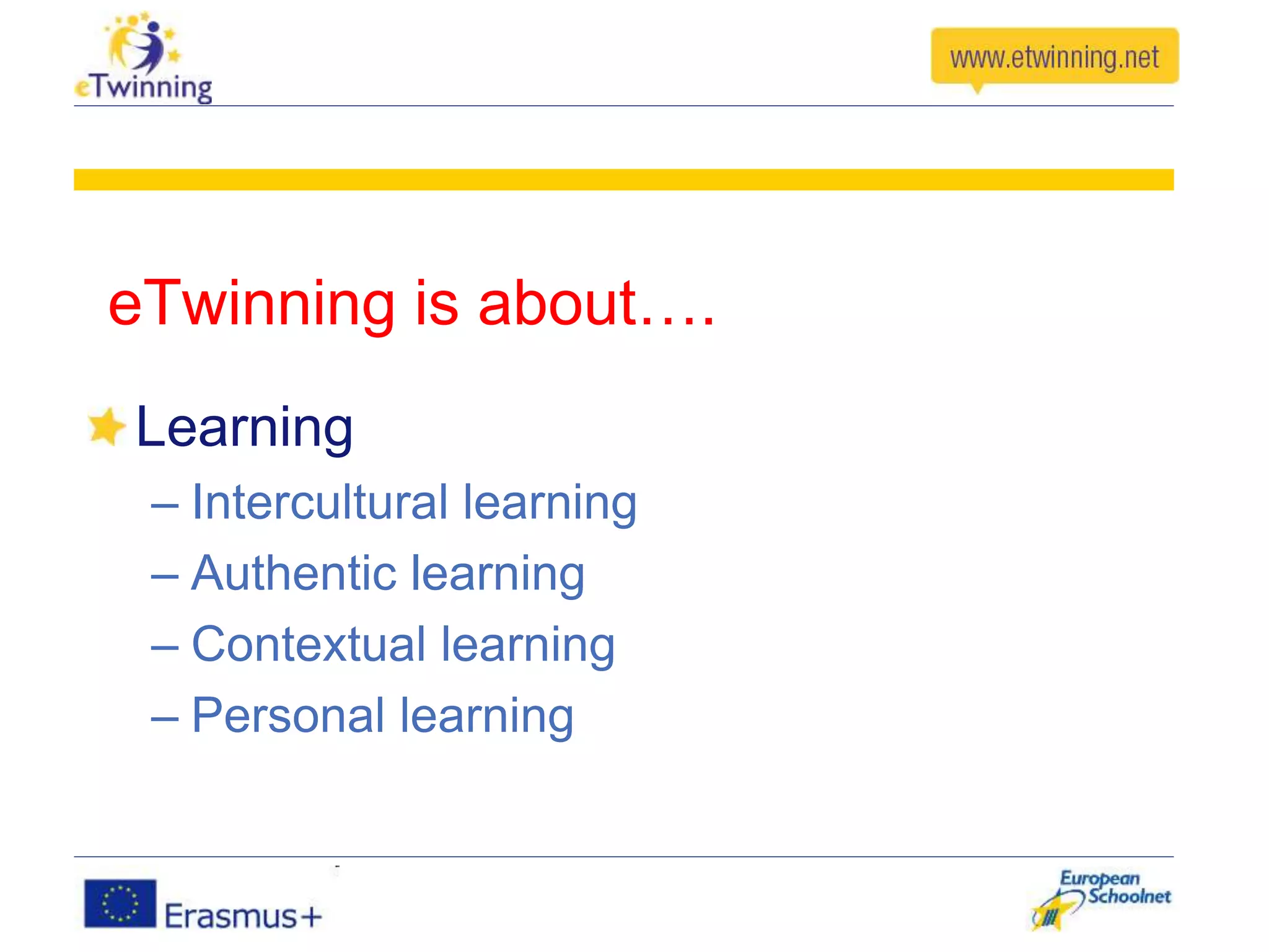 eTwinning is about….
Learning
– Intercultural learning
– Authentic learning
– Contextual learning
– Personal learning
 