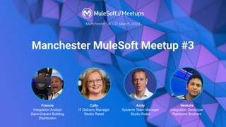 Manchester, UK | 31 March, 2020
Manchester MuleSoft Meetup #3
Francis
Integration Analyst
Saint-Gobain Building
Distribution
Cally
IT Delivery Manager
Studio Retail
Andy
Systems Team Manager
Studio Retail
Venkata
Integration Developer
Rathbone Brothers
 