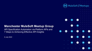 6 July 2022
Manchester MuleSoft Meetup Group
API Specification Automation via Platform APIs and
7 Steps to Achieving Effective API Insights
 