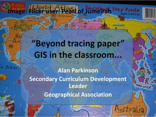 “Beyond tracing paper” GIS in the classroom... Image: Flickr user: Pearl of Jumeirah Alan Parkinson Secondary Curriculum Development Leader Geographical Association 