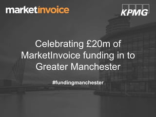 Celebrating £20m of
MarketInvoice funding in to
Greater Manchester
#fundingmanchester
 