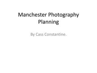 Manchester Photography
Planning
By Cass Constantine.
 