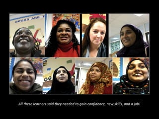 All these learners said they needed to gain confidence, new skills, and a job!
 