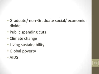 • Graduate/ non-Graduate social/ economic
divide.
• Public spending cuts
• Climate change
• Living sustainability
• Global poverty
• AIDS
13
 