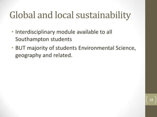 Global and local sustainability
• Interdisciplinary module available to all
Southampton students
• BUT majority of students Environmental Science,
geography and related.
18
 