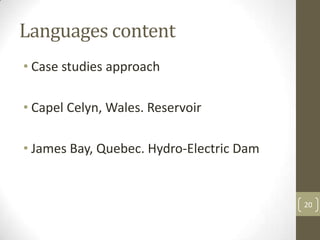 Languages content
• Case studies approach
• Capel Celyn, Wales. Reservoir
• James Bay, Quebec. Hydro-Electric Dam
20
 