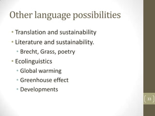 Other language possibilities
• Translation and sustainability
• Literature and sustainability.
• Brecht, Grass, poetry
• Ecolinguistics
• Global warming
• Greenhouse effect
• Developments
33
 