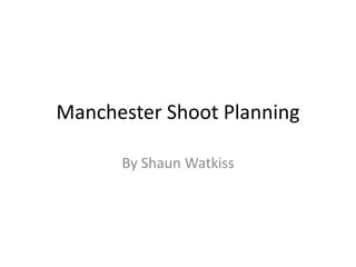 Manchester Shoot Planning
By Shaun Watkiss
 