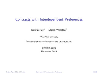 Contracts with Interdependent Preferences
Debraj Ray1
Marek Weretka2
1
New York University
2
University of Wisconsin-Madison and GRAPE/FAME
EWMES 2023
December, 2023
Debraj Ray and Marek Weretka Contracts with Interdependent Preferecnes 1 / 18
 