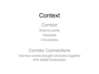Context Corridor Science parks Hospitals Universities Corridor Connections Informal events brought clinicians together with digital businesses 