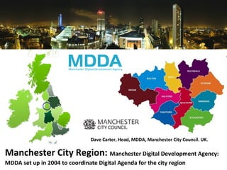 Manchester City Region:  Manchester Digital Development Agency: MDDA set up in 2004 to coordinate Digital Agenda for the city region Dave Carter, Head, MDDA, Manchester City Council. UK. 