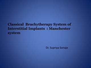 Classical Brachytherapy System of
Interstitial Implants : Manchester
system
Dr. Supriya Sonaje
 