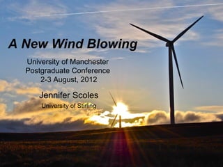 A New Wind Blowing
  University of Manchester
  Postgraduate Conference
      2-3 August, 2012

     Jennifer Scoles
      University of Stirling
 