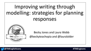 Improving writing through
modelling: strategies for planning
responses
Becky Jones and Laura Webb
@beckyteachopia and @lauralolder
@TMEnglishIcons #TMEngIcons
 