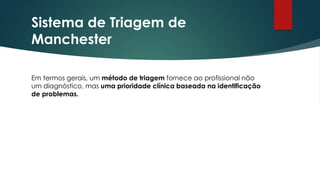 Sistema de Triagem de
Manchester
Em termos gerais, um método de triagem fornece ao profissional não
um diagnóstico, mas uma prioridade clínica baseada na identificação
de problemas.
 