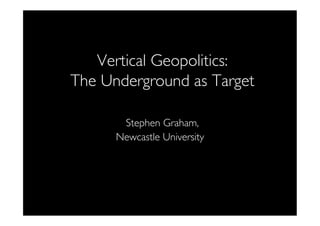 Vertical Geopolitics:
The Underground as Target

Stephen Graham, 
Newcastle University

	


 