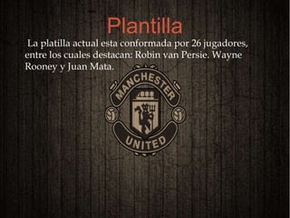 
La platilla actual esta conformada por 26 jugadores,
entre los cuales destacan: Robin van Persie. Wayne
Rooney y Juan Mata.
Plantilla
 