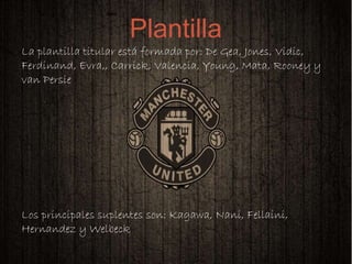 
La plantilla titular está formada por: De Gea, Jones, Vidic,
Ferdinand, Evra,, Carrick, Valencia, Young, Mata, Rooney y
van Persie
Los principales suplentes son: Kagawa, Nani, Fellaini,
Hernandez y Welbeck
Plantilla
 