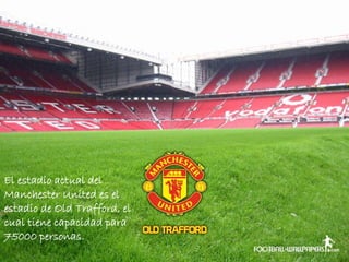 
El estadio actual del
Manchester United es el
estadio de Old Trafford, el
cual tiene capacidad para
75000 personas.
 
