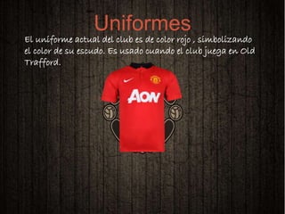 
El uniforme actual del club es de color rojo , simbolizando
el color de su escudo. Es usado cuando el club juega en Old
Trafford.
Uniformes
 